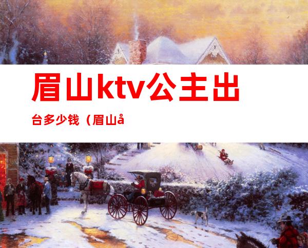 眉山ktv公主出台多少钱(眉山哪个ktv可以叫公主)