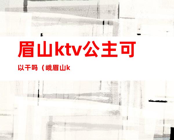 眉山ktv公主可以干吗(峨眉山ktv公主)
