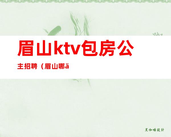 眉山ktv包房公主招聘(眉山哪个ktv可以叫公主)