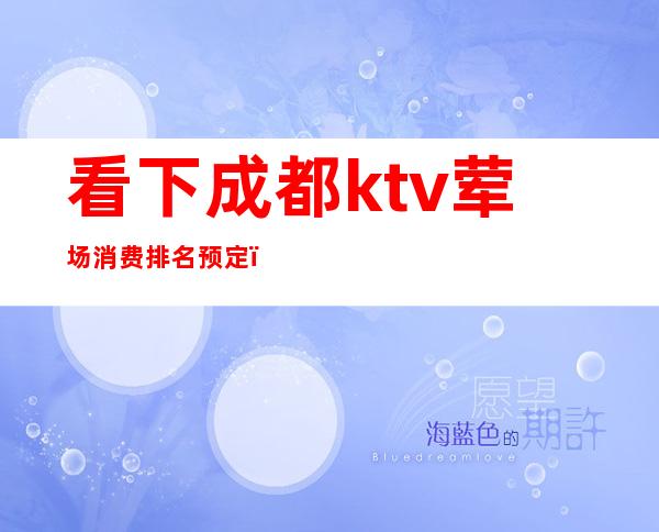 看下成都ktv荤场消费排名预定(成都低档KTV)