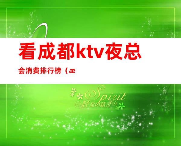 看成都ktv夜总会消费排行榜(成都最好玩的ktv夜总会)