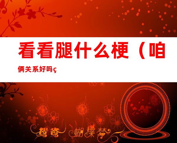 看看腿什么梗(咱俩关系好吗给我看看腿什么梗)