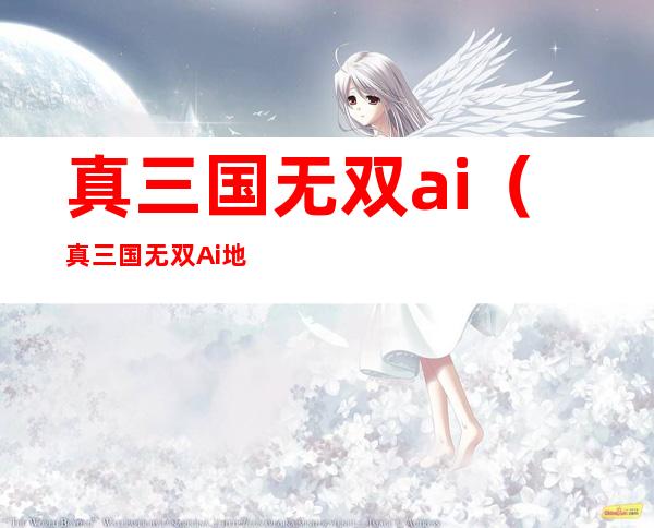 真三国无双ai(真三国无双Ai地图)