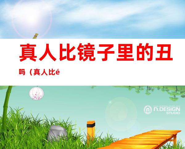 真人比镜子里的丑吗（真人比镜子里的丑吗 知乎）