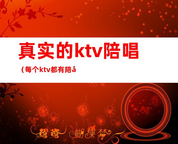 真实的ktv陪唱(每个ktv都有陪唱吗)
