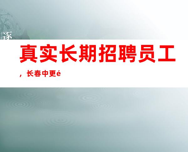 真实长期招聘员工，长春中更高场所招聘服务员，生意太好，缺了人了