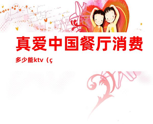 真爱中国餐厅消费多少能ktv(真爱中国餐馆谁开的)