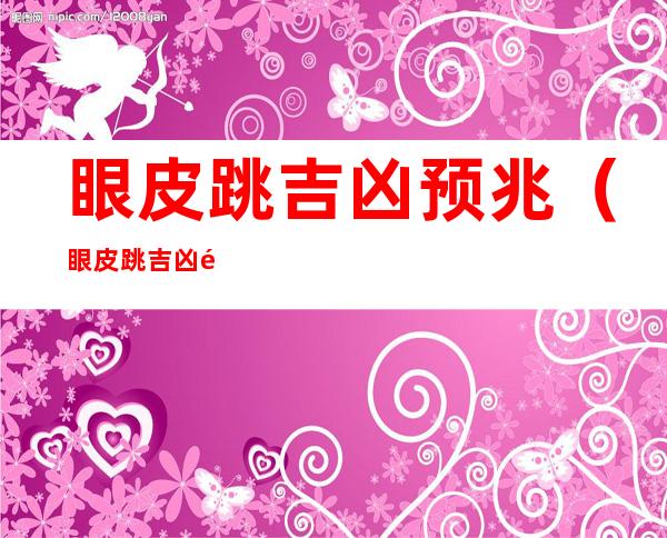 眼皮跳吉凶预兆(眼皮跳吉凶预兆准吗)