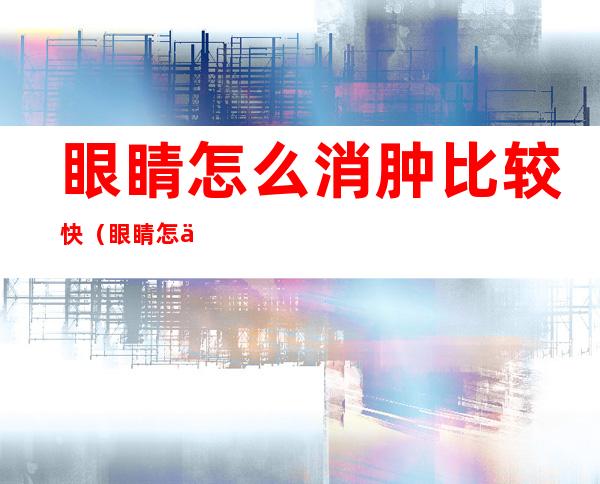 眼睛怎么消肿比较快（眼睛怎么消肿快速）