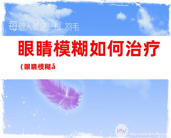 眼睛模糊如何治疗（眼睛模糊如何治疗）