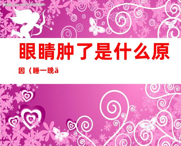 眼睛肿了是什么原因(睡一晚上眼睛肿了是什么原因)