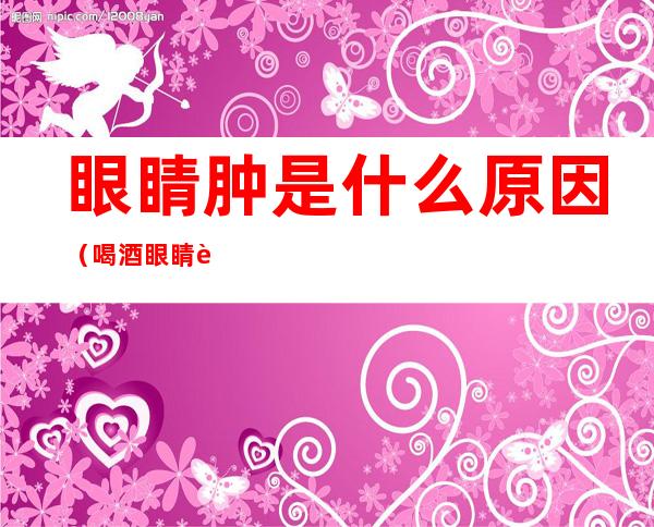 眼睛肿是什么原因（喝酒眼睛肿是什么原因）