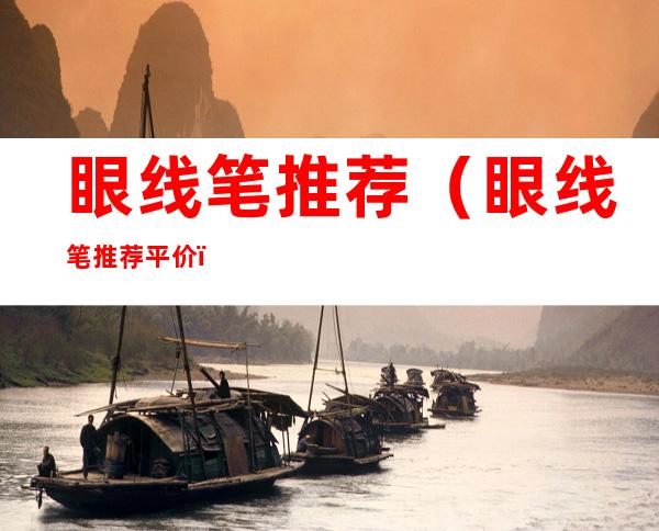 眼线笔推荐(眼线笔推荐平价)