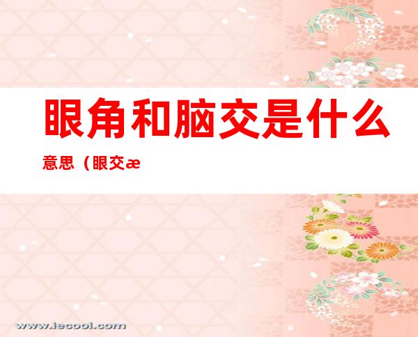 眼角和脑交是什么意思(眼交是意思是什么)