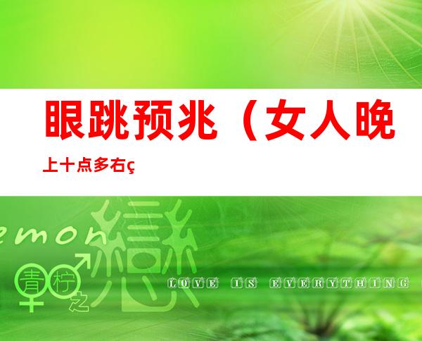 眼跳预兆(女人晚上十点多右眼跳预兆)