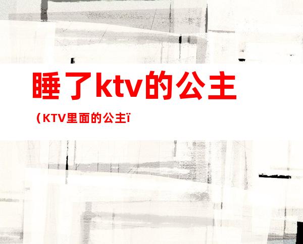 睡了ktv的公主(KTV里面的公主)