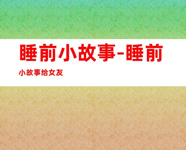 睡前小故事-睡前小故事给女友的暖心