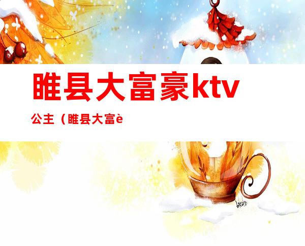 睢县大富豪ktv公主(睢县大富豪ktv电话)