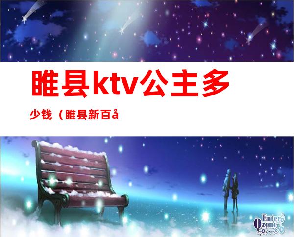 睢县ktv公主多少钱(睢县新百度ktv公主)