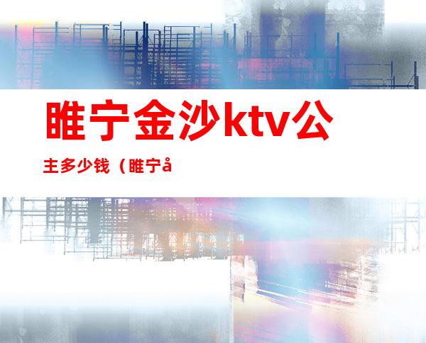 睢宁金沙ktv公主多少钱(睢宁哪个ktv有陪酒的)