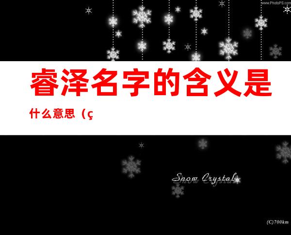 睿泽名字的含义是什么意思（睿泽作为名字的寓意）