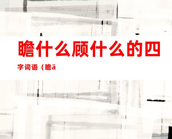 瞻什么顾什么的四字词语(瞻什么顾什么的四字词语有哪些)