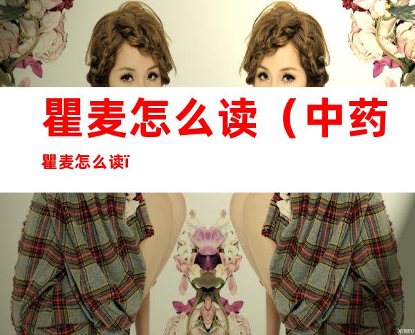 瞿麦怎么读(中药瞿麦怎么读)