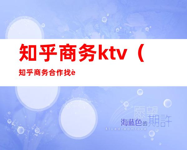 知乎商务ktv(知乎商务合作找谁)