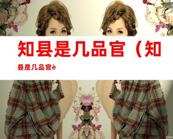 知县是几品官(知县是几品官衔)