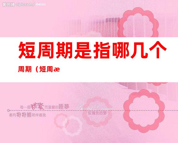 短周期是指哪几个周期（短周期是指哪几个周期?）