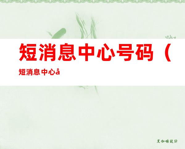 短消息中心号码(短消息中心号码怎么查)