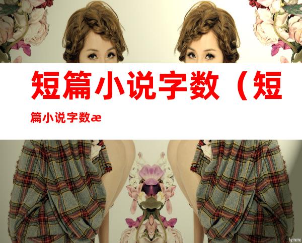 短篇小说字数(短篇小说字数最少)