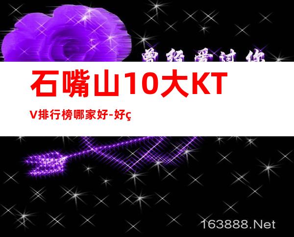 石嘴山10大KTV排行榜哪家好-好玩的10大KTV排行榜哪家 – 福州闽侯商务KTV