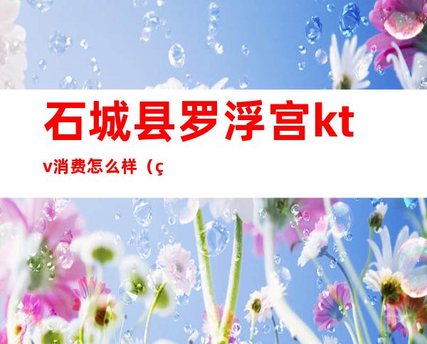 石城县罗浮宫ktv消费怎么样(石城ktv哪家更好)