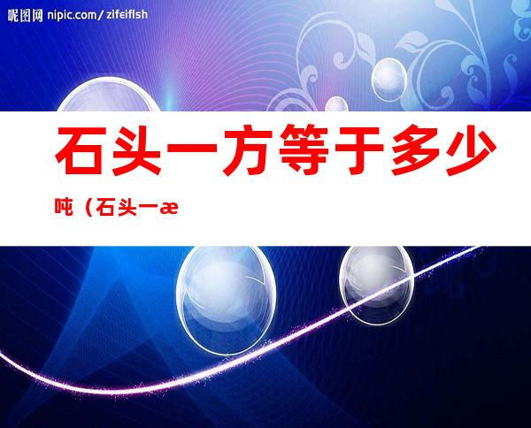 石头一方等于多少吨(石头一方等于多少吨怎么算)