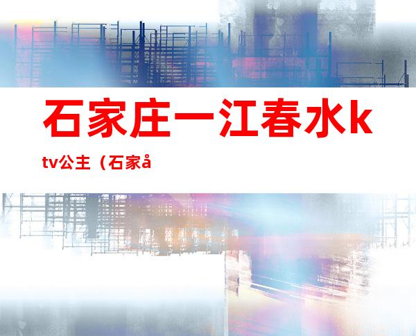 石家庄一江春水ktv公主(石家庄市一江春水国际娱乐会所)