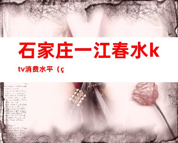 石家庄一江春水ktv消费水平(石家庄春玉KTV)