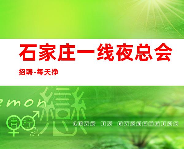 石家庄一线夜总会招聘-每天挣多的ktv竞争小