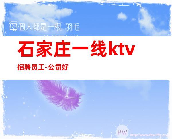 石家庄一线ktv招聘员工-公司好上班夜总会每天二班多