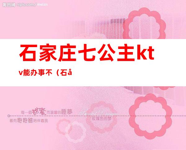 石家庄七公主ktv能办事不(石家庄七公主歌厅)