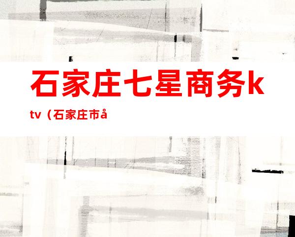 石家庄七星商务ktv(石家庄市商务局)