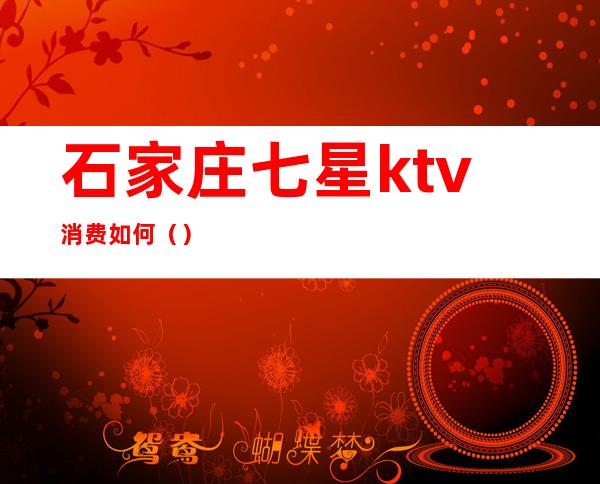 石家庄七星ktv消费如何()