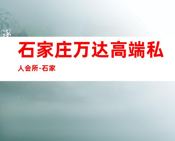 石家庄万达高端私人会所-石家庄都有哪些商场