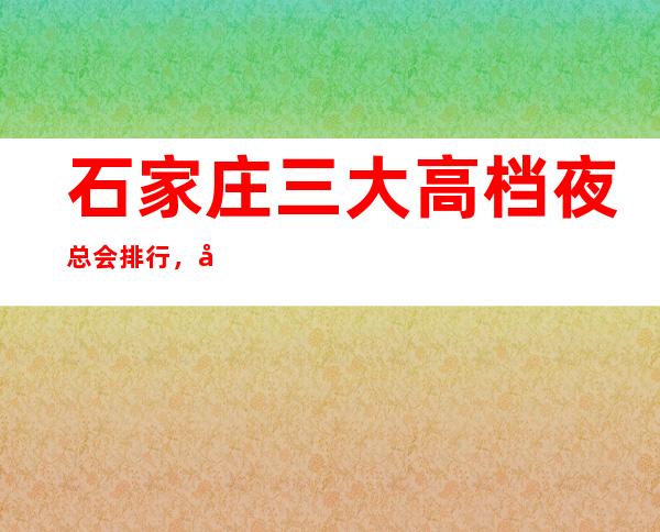 石家庄三大高档夜总会排行,好玩的夜总会哪一家