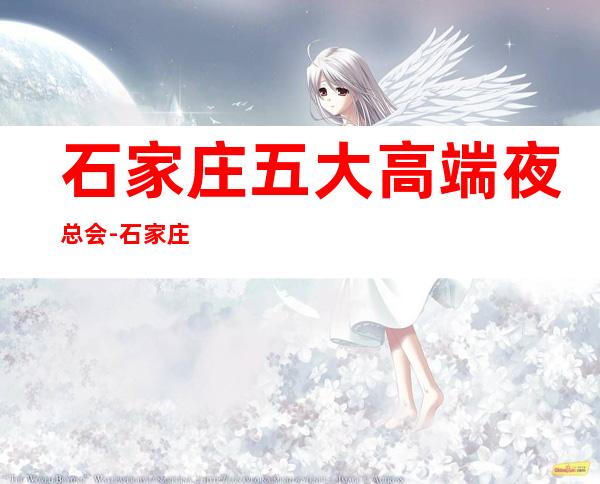 石家庄五大高端夜总会-石家庄哪里夜总会比较好玩