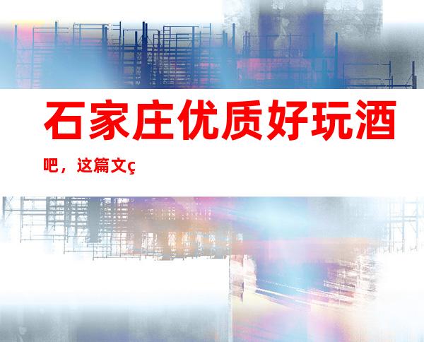 石家庄优质好玩酒吧，这篇文章总结石家庄好玩娱乐场所