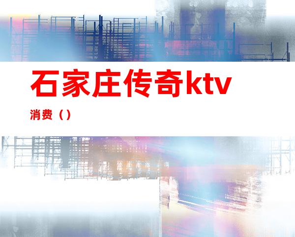 石家庄传奇ktv消费()