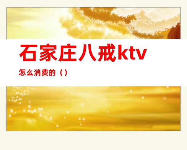 石家庄八戒ktv怎么消费的()