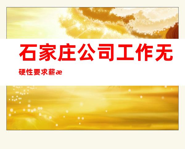 石家庄公司工作无硬性要求薪水 来去自由
