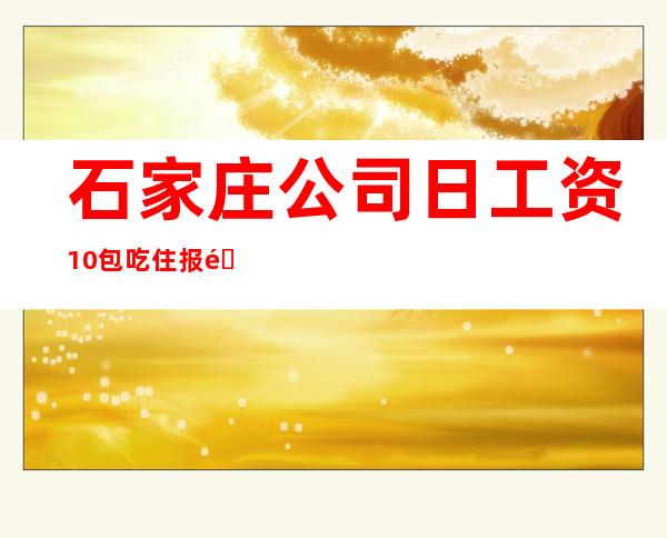 石家庄公司日工资10++包吃住报销车费